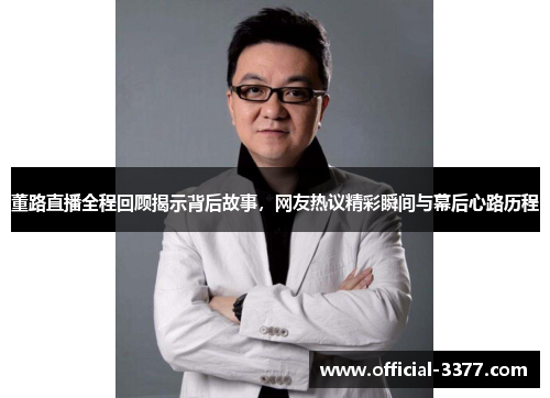 董路直播全程回顾揭示背后故事，网友热议精彩瞬间与幕后心路历程
