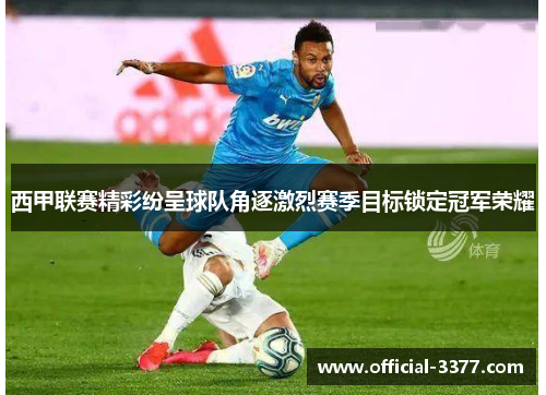 西甲联赛精彩纷呈球队角逐激烈赛季目标锁定冠军荣耀