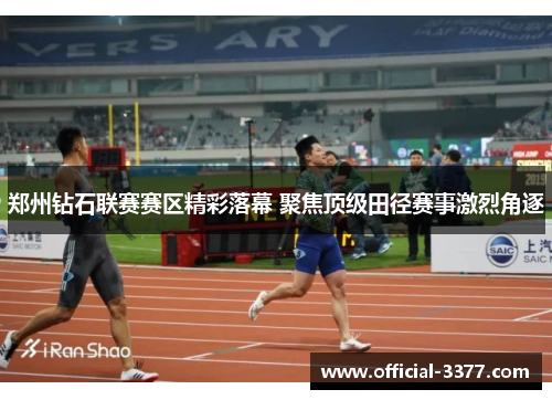 郑州钻石联赛赛区精彩落幕 聚焦顶级田径赛事激烈角逐